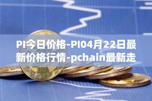 PI今日价格-PI04月22日最新价格行情-pchain最新走势消息