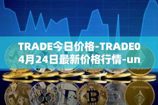 TRADE今日价格-TRADE04月24日最新价格行情-unitrade最新走势消息