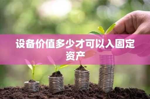 设备价值多少才可以入固定资产