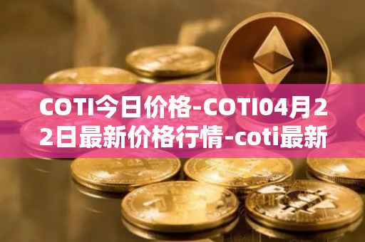 COTI今日价格-COTI04月22日最新价格行情-coti最新走势消息
