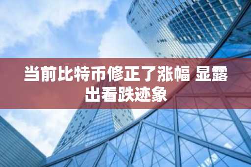当前比特币修正了涨幅 显露出看跌迹象