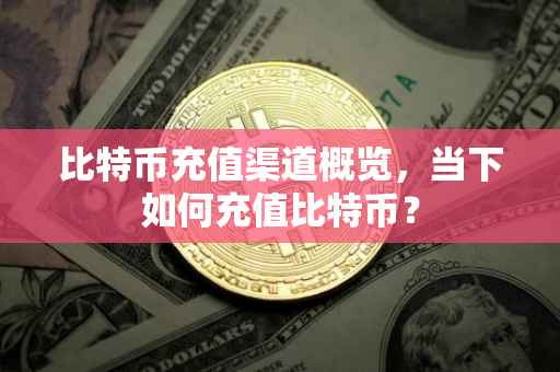 比特币充值渠道概览，当下如何充值比特币？