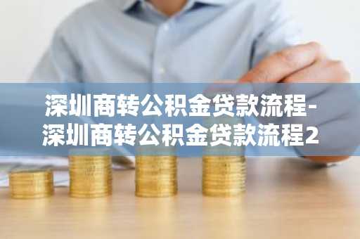 深圳商转公积金贷款流程-深圳商转公积金贷款流程2023