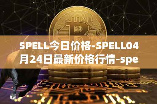 SPELL今日价格-SPELL04月24日最新价格行情-spell-token最新走势消息