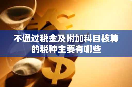 不通过税金及附加科目核算的税种主要有哪些