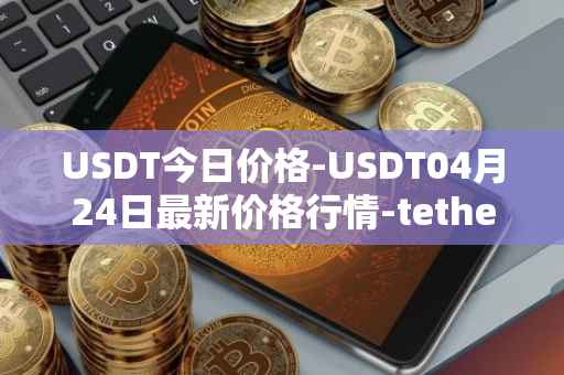USDT今日价格-USDT04月24日最新价格行情-tether最新走势消息