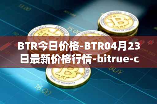 BTR今日价格-BTR04月23日最新价格行情-bitrue-coin最新走势消息