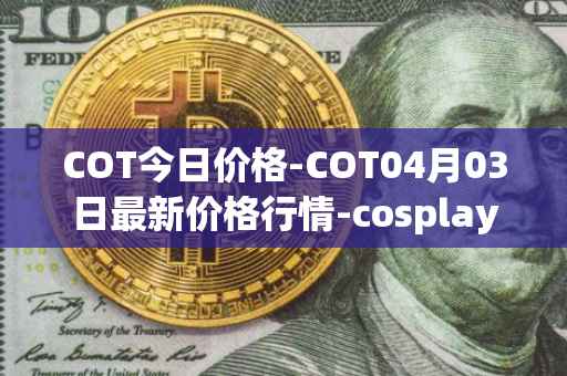 COT今日价格-COT04月03日最新价格行情-cosplay-token最新走势消息
