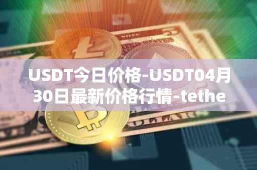 USDT今日价格-USDT04月30日最新价格行情-tether最新走势消息