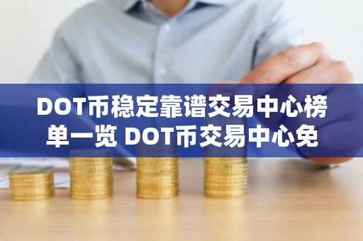 DOT币稳定靠谱交易中心榜单一览 DOT币交易中心免费交易排名