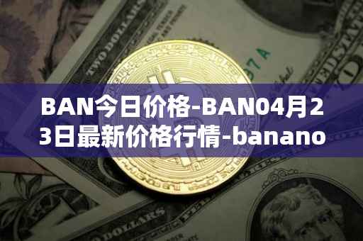 BAN今日价格-BAN04月23日最新价格行情-banano最新走势消息