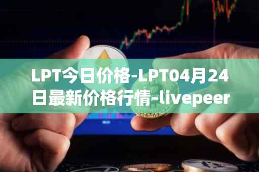 LPT今日价格-LPT04月24日最新价格行情-livepeer最新走势消息