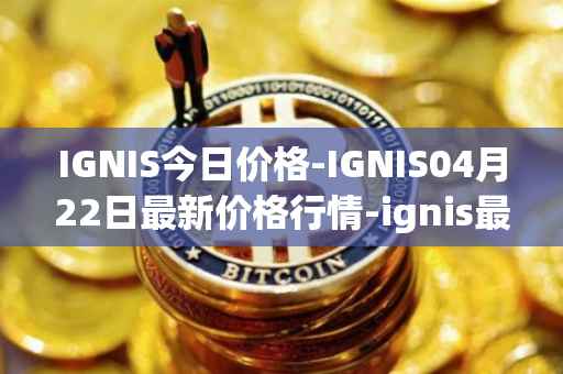 IGNIS今日价格-IGNIS04月22日最新价格行情-ignis最新走势消息