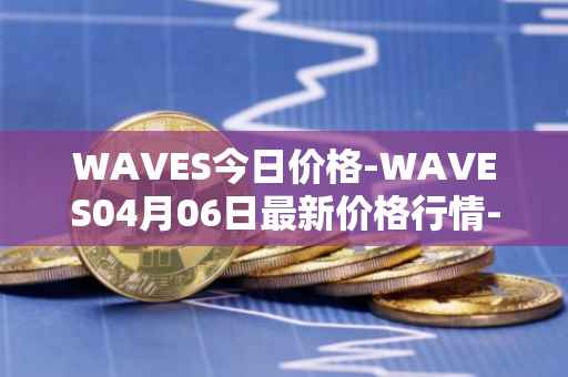 WAVES今日价格-WAVES04月06日最新价格行情-waves最新走势消息