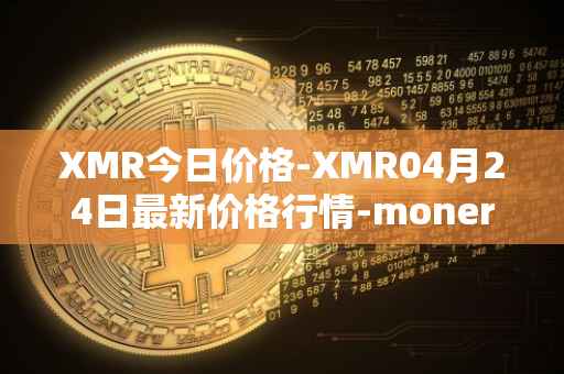 XMR今日价格-XMR04月24日最新价格行情-monero最新走势消息