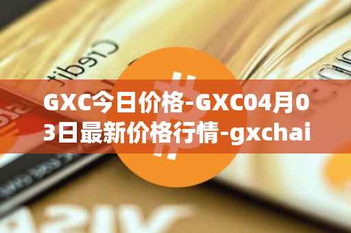 GXC今日价格-GXC04月03日最新价格行情-gxchain最新走势消息