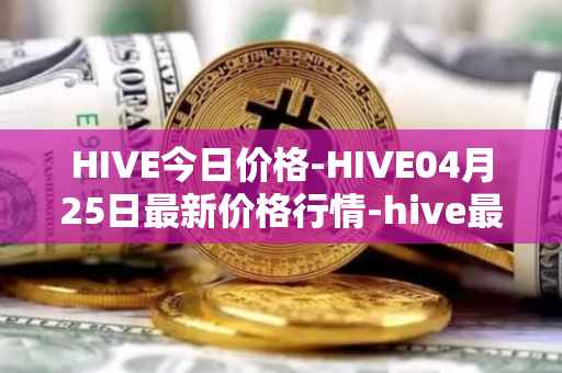 HIVE今日价格-HIVE04月25日最新价格行情-hive最新走势消息