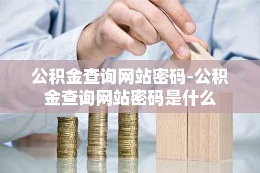 公积金查询网站密码-公积金查询网站密码是什么
