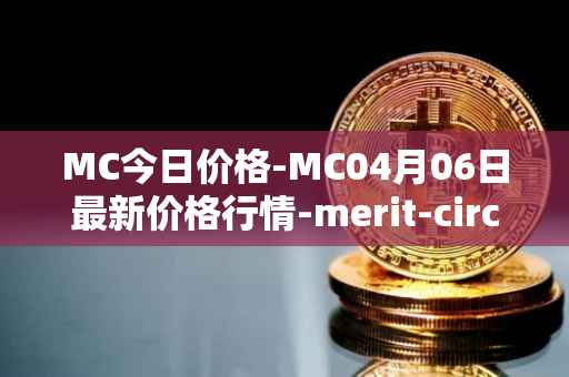 MC今日价格-MC04月06日最新价格行情-merit-circle最新走势消息