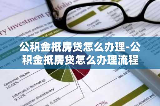 公积金抵房贷怎么办理-公积金抵房贷怎么办理流程