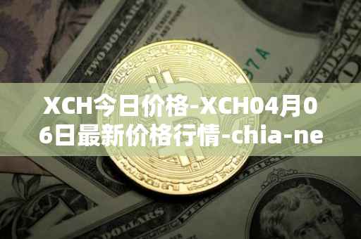 XCH今日价格-XCH04月06日最新价格行情-chia-network最新走势消息