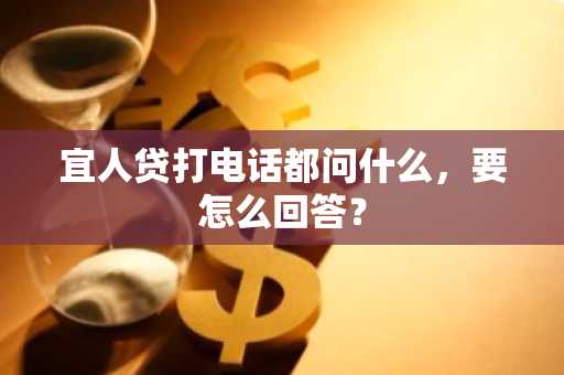 宜人贷打电话都问什么，要怎么回答？