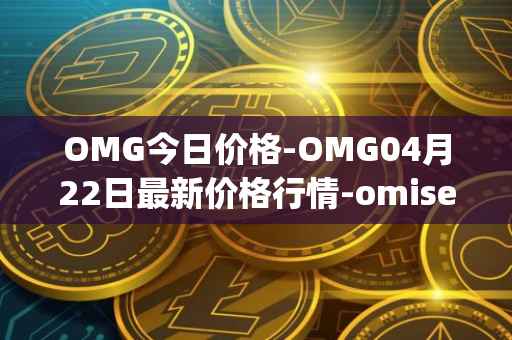 OMG今日价格-OMG04月22日最新价格行情-omisego最新走势消息