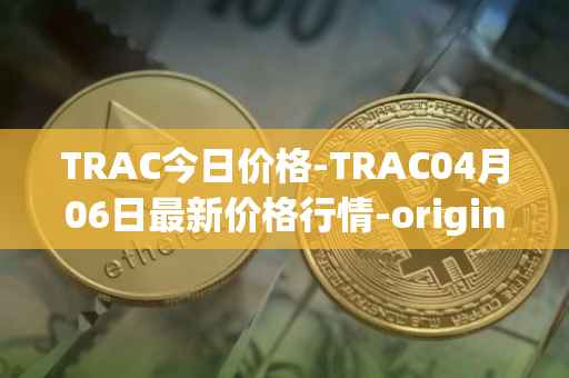 TRAC今日价格-TRAC04月06日最新价格行情-origintrail最新走势消息