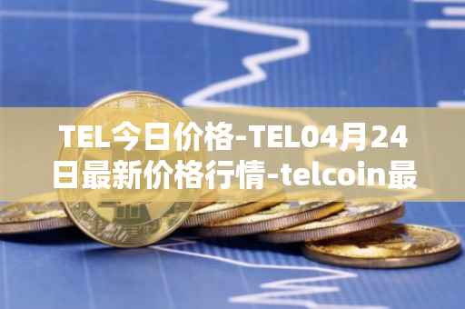 TEL今日价格-TEL04月24日最新价格行情-telcoin最新走势消息