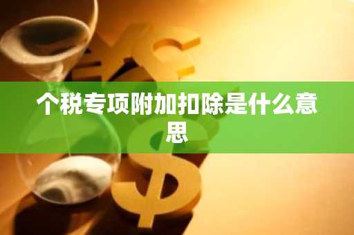个税专项附加扣除是什么意思
