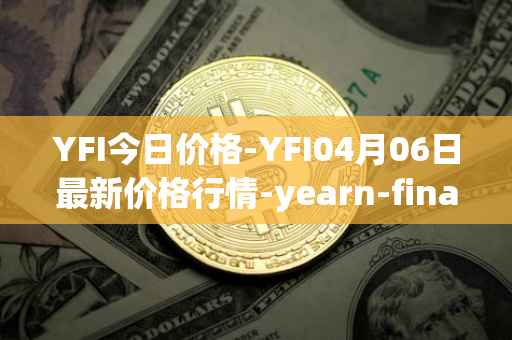 YFI今日价格-YFI04月06日最新价格行情-yearn-finance最新走势消息