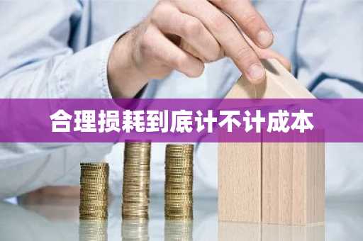 合理损耗到底计不计成本