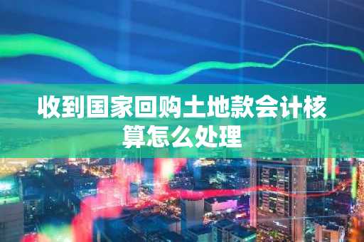 收到国家回购土地款会计核算怎么处理