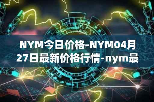 NYM今日价格-NYM04月27日最新价格行情-nym最新走势消息