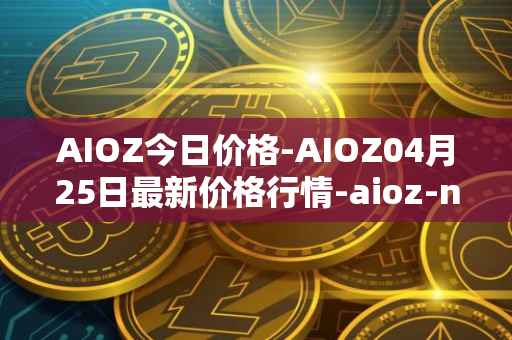 AIOZ今日价格-AIOZ04月25日最新价格行情-aioz-network最新走势消息