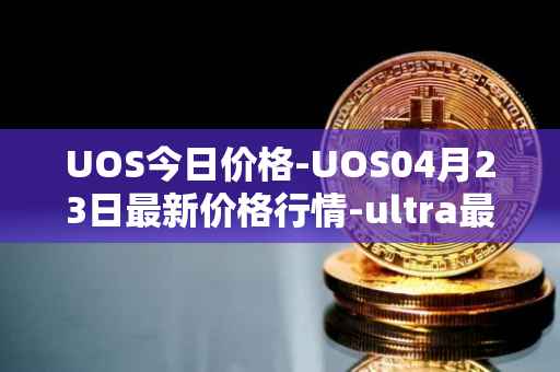 UOS今日价格-UOS04月23日最新价格行情-ultra最新走势消息