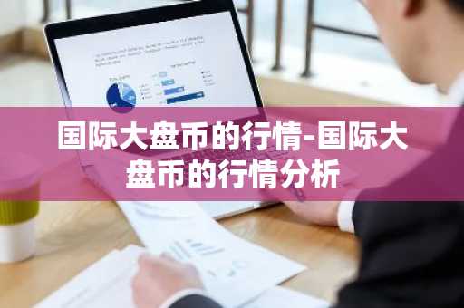 国际大盘币的行情-国际大盘币的行情分析