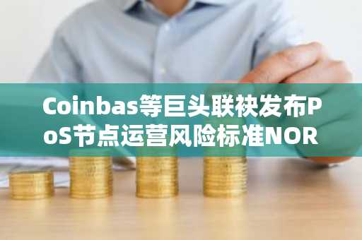 Coinbas等巨头联袂发布PoS节点运营风险标准NORS，旨在吸引机构资金深度参与以太坊质押生态
