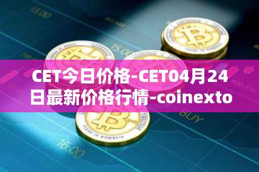 CET今日价格-CET04月24日最新价格行情-coinextoken最新走势消息