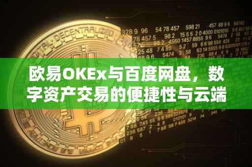 欧易OKEx与百度网盘，数字资产交易的便捷性与云端存储的无限可能
