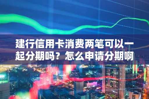 建行信用卡消费两笔可以一起分期吗？怎么申请分期啊？