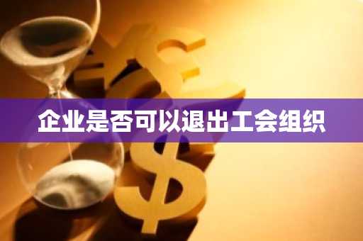 企业是否可以退出工会组织