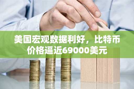 美国宏观数据利好，比特币价格逼近69000美元