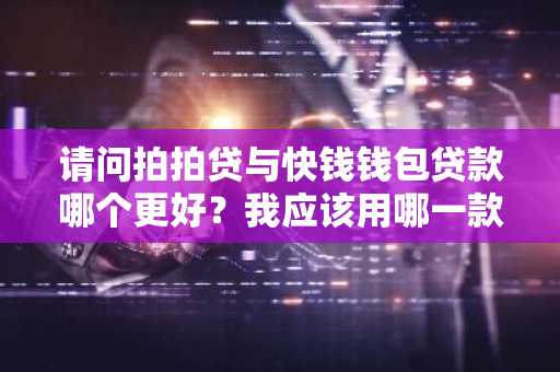 请问拍拍贷与快钱钱包贷款哪个更好？我应该用哪一款产品呢？