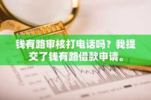 钱有路审核打电话吗？我提交了钱有路借款申请。