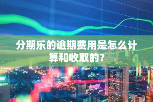 分期乐的逾期费用是怎么计算和收取的？