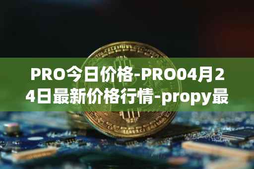 PRO今日价格-PRO04月24日最新价格行情-propy最新走势消息