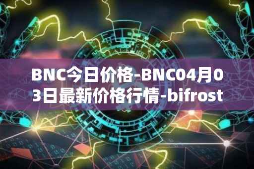 BNC今日价格-BNC04月03日最新价格行情-bifrost-native-token最新走势消息