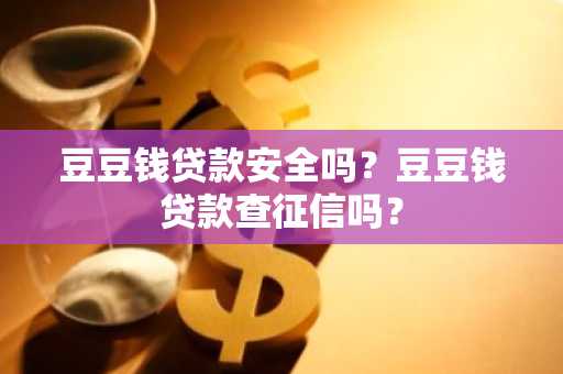 豆豆钱贷款安全吗？豆豆钱贷款查征信吗？