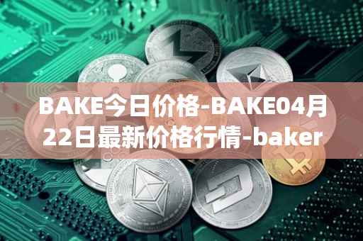 BAKE今日价格-BAKE04月22日最新价格行情-bakerytoken最新走势消息